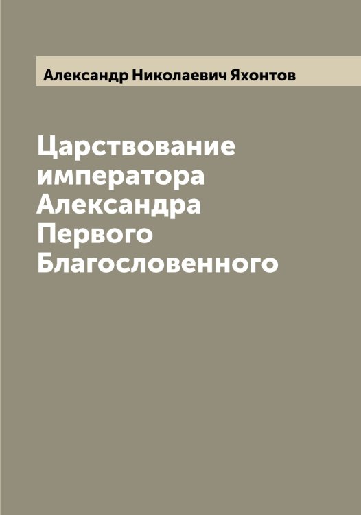 Обложка книги «Царствование императора Александра Первого Благословенного» — Александр Николаевич Яхонтов, ISBN 9785521399109