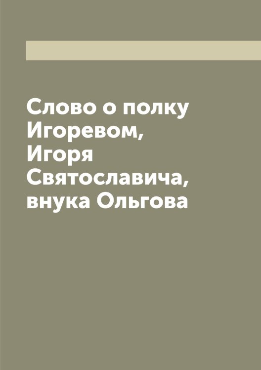 Обложка книги «Слово о полку Игоревом, Игоря Святославича, внука Ольгова» — Нет автора, ISBN 9785519739511