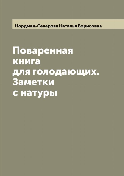 Обложка книги «Поваренная книга для голодающих. Заметки с натуры» — Нордман-Северова Наталья Борисовна, ISBN 9785521256846