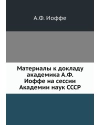Материалы к докладу академика А.Ф. Иоффе на сессии Академии наук СССР