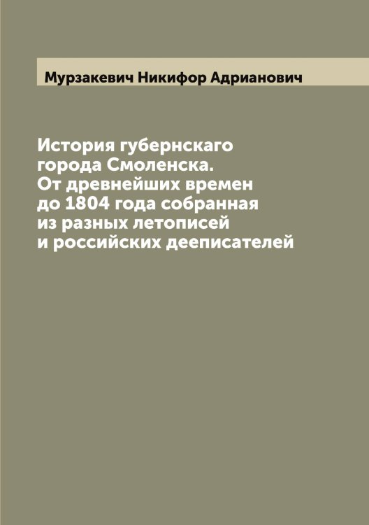 Обложка книги «История губернскаго города Смоленска. От древнейших времен до 1804 года собранная из разных летописей и российских дееписателей» — Мурзакевич Никифор Адрианович, ISBN 9785519982009