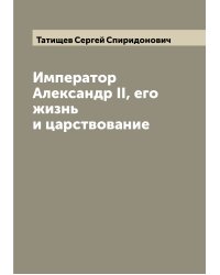 Император Александр II, его жизнь и царствование