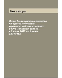 Отчет Главноуполномоченного Общества попечения о раненых и больных воинах в Юго-Западном районе с 1 июня 1877 по 1 июня 1878 года