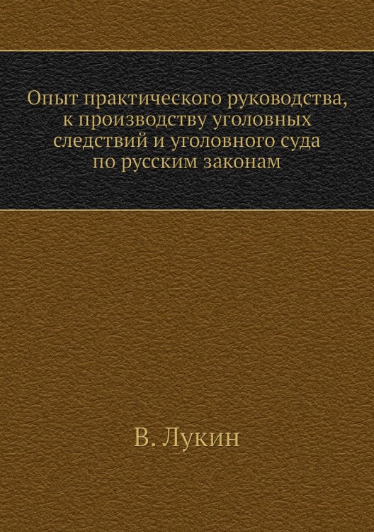 Опыт практического руководства, к производству уголовных следствий и уголовного суда по русским законам