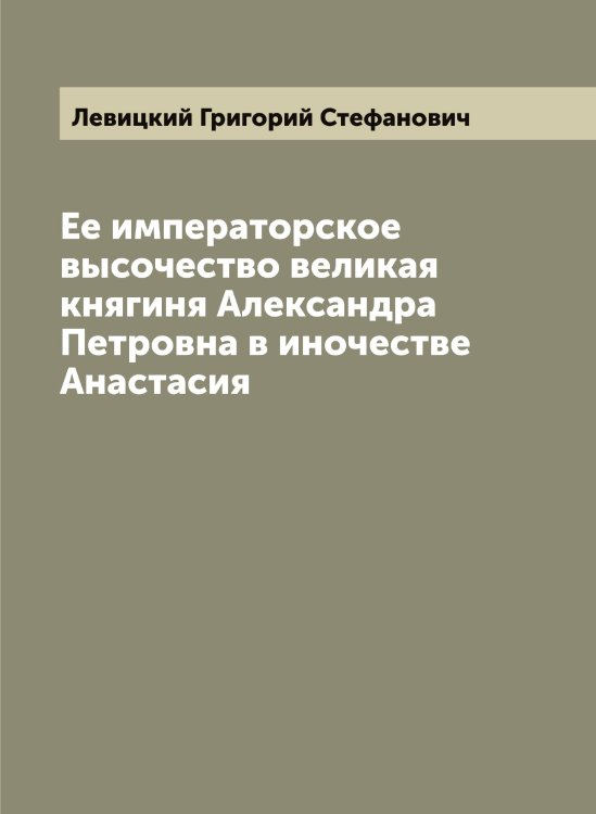 Обложка книги «Ее императорское высочество великая княгиня Александра Петровна в иночестве Анастасия» — Левицкий Григорий Стефанович, ISBN 9785519928236