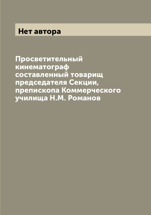 Обложка книги «Просветительный кинематограф составленный товарищ председателя Секции, препископа Коммерческого училища Н.М. Романов» — Нет автора, ISBN 9785519840408