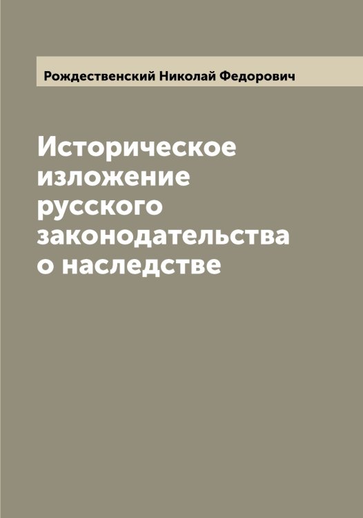 Обложка книги «Историческое изложение русского законодательства о наследстве» — Рождественский Николай Федорович, ISBN 9785519809450