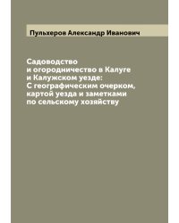 Садоводство и огородничество в Калуге и Калужском уезде: С географическим очерком, картой уезда и заметками по сельскому хозяйству