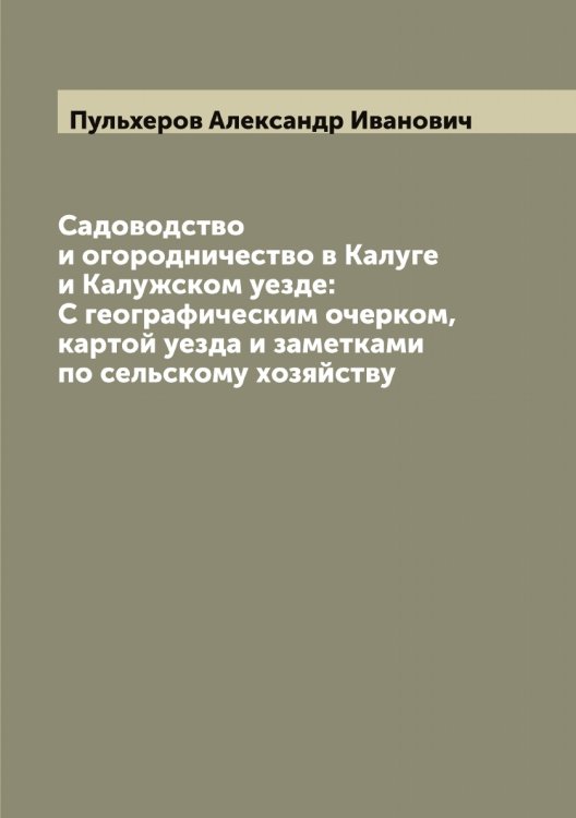 Садоводство и огородничество в Калуге и Калужском уезде: С географическим очерком, картой уезда и заметками по сельскому хозяйству Обложка книги «Садоводство и огородничество в Калуге и Калужском уезде: С географическим очерком, картой уезда и заметками по сельскому хозяйству» — Пульхеров Александр Иванович, ISBN 9785519798563