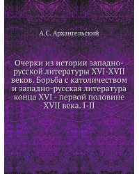 Очерки из истории западно-русской литературы XVI-XVII веков. Борьба с католичеством и западно-русская литература конца XVI - первой половине XVII века. I-II