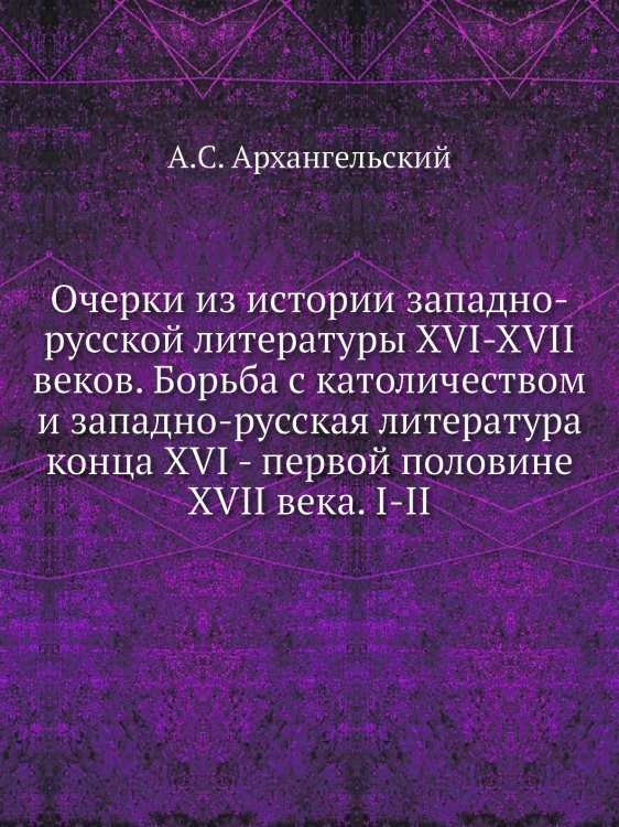 Очерки из истории западно-русской литературы XVI-XVII веков. Борьба с католичеством и западно-русская литература конца XVI - первой половине XVII века. I-II