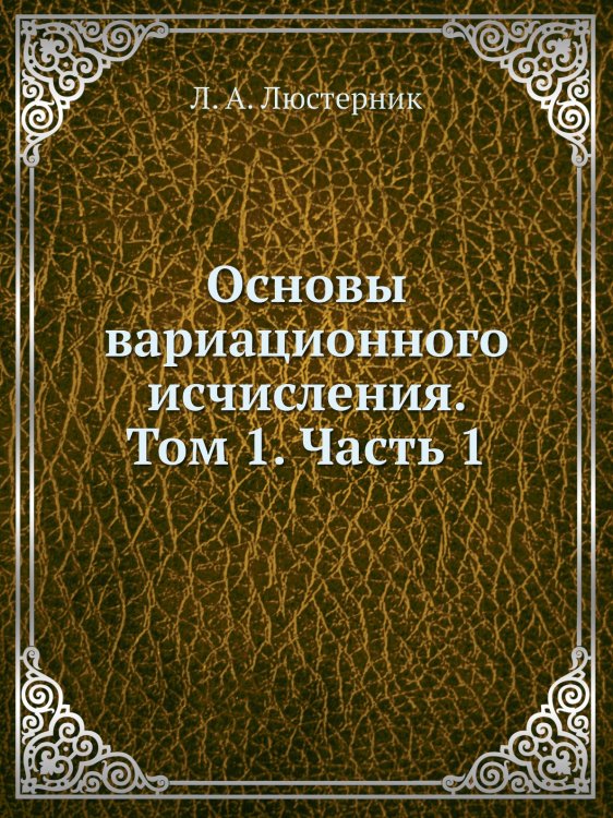 Основы вариационного исчисления. Том 1. Часть 1 Основы вариационного исчисления. Том 1. Часть 1
