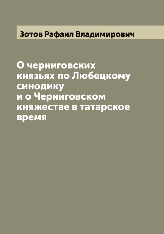 Обложка книги «О черниговских князьях по Любецкому синодику и о Черниговском княжестве в татарское время» — Зотов Рафаил Владимирович, ISBN 9785519864060
