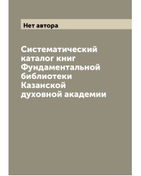 Систематический каталог книг Фундаментальной библиотеки Казанской духовной академии