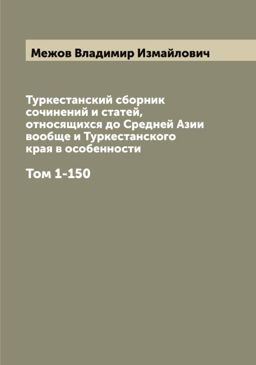Обложка книги «Туркестанский сборник сочинений и статей, относящихся до Средней Азии вообще и Туркестанского края в особенности» — Межов Владимир Измайлович, ISBN 9785519959698