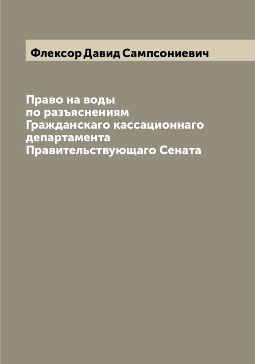 Обложка книги «Право на воды по разъяснениям Гражданскаго кассационнаго департамента Правительствующаго Сената» — Флексор Давид Сампсониевич, ISBN 9785521283873