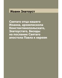 Святаго отца нашего Иоанна, архиепископа Константинопольскаго, Златоустаго, Беседы на послание Cвятаго апостола Павла к евреям
