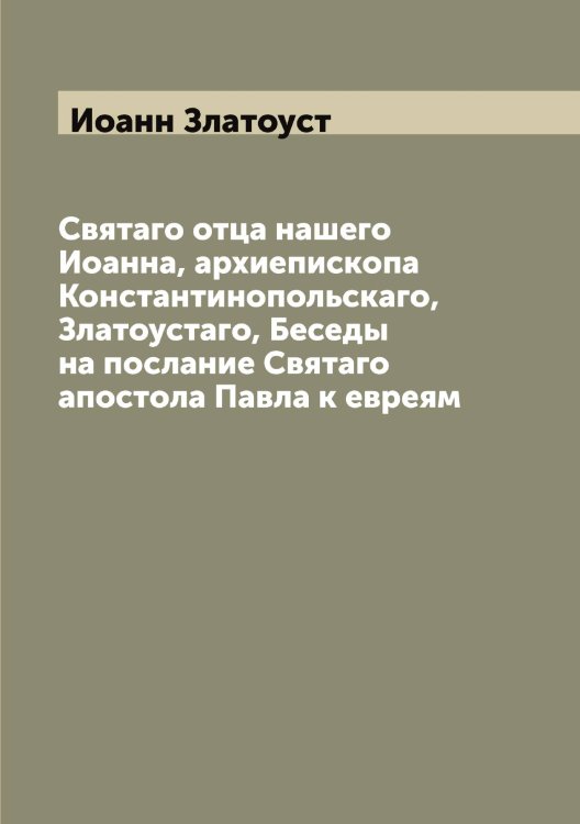 Святаго отца нашего Иоанна, архиепископа Константинопольскаго, Златоустаго, Беседы на послание Cвятаго апостола Павла к евреям Обложка книги «Святаго отца нашего Иоанна, архиепископа Константинопольскаго, Златоустаго, Беседы на послание Cвятаго апостола Павла к евреям» — Иоанн Златоуст, ISBN 9785519871761