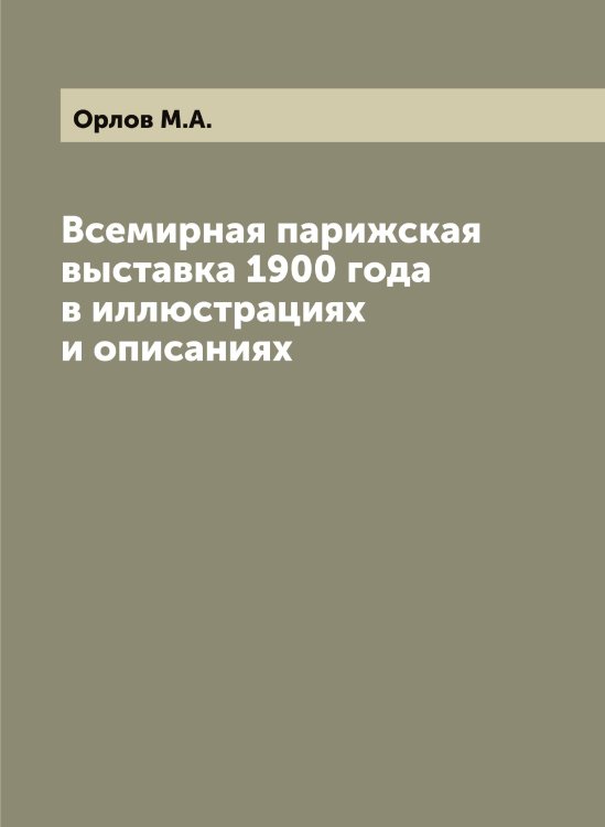 Обложка книги «Всемирная парижская выставка 1900 года в иллюстрациях и описаниях» — Орлов М.А., ISBN 9785521264827