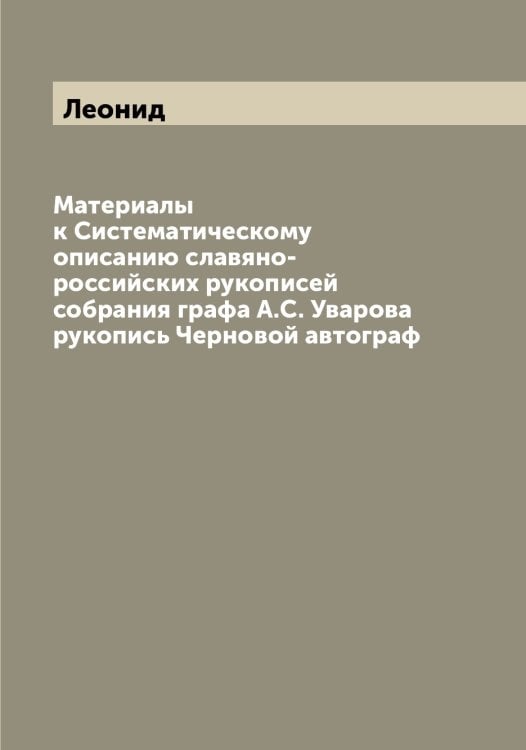 Обложка книги «Материалы к Систематическому описанию славяно-российских рукописей собрания графа А.С. Уварова рукопись Черновой автограф» — Леонид, ISBN 9785519931328
