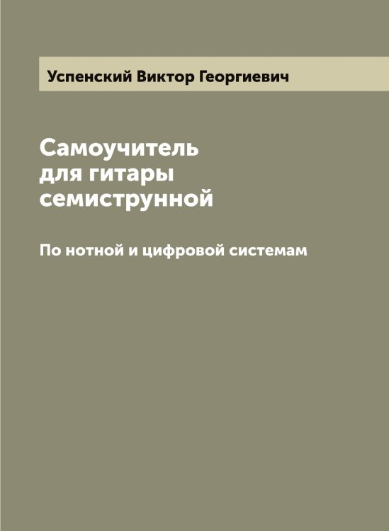 Обложка книги «Самоучитель для гитары семиструнной. По нотной и цифровой системам» — Успенский Виктор Георгиевич, ISBN 9785519783866