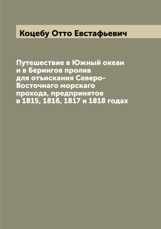 Обложка книги «Путешествие в Южный океан и в Берингов пролив для отъискания Северо-Восточнаго морскаго прохода, предпринятое в 1815, 1816, 1817 и 1818 годах» — Коцебу Отто Евстафьевич, ISBN 9785519908030