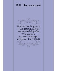 Франческо Ферручи и его время. Очерк последней борьбы Флоренции за политическую свободу (1527-1530)