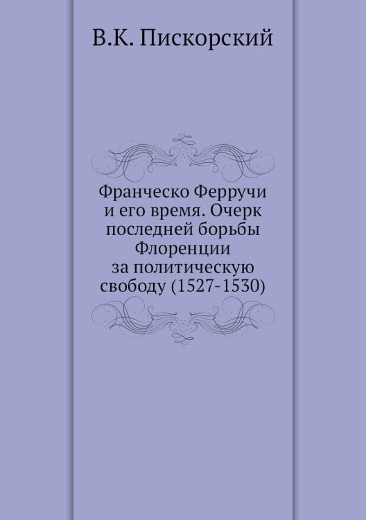 Франческо Ферручи и его время. Очерк последней борьбы Флоренции за политическую свободу (1527-1530)