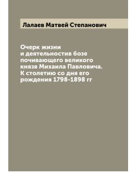 Очерк жизни и деятельностив бозе почивающего великого князя Михаила Павловича. К столетию со дня его рождения 1798-1898 гг