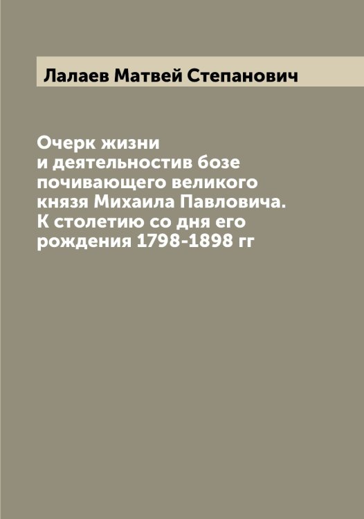 Обложка книги «Очерк жизни и деятельностив бозе почивающего великого князя Михаила Павловича. К столетию со дня его рождения 1798-1898 гг» — Лалаев Матвей Степанович, ISBN 9785519923545