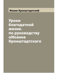 Уроки благодатной жизни. по руководству оИоанна Кронштадтскаго