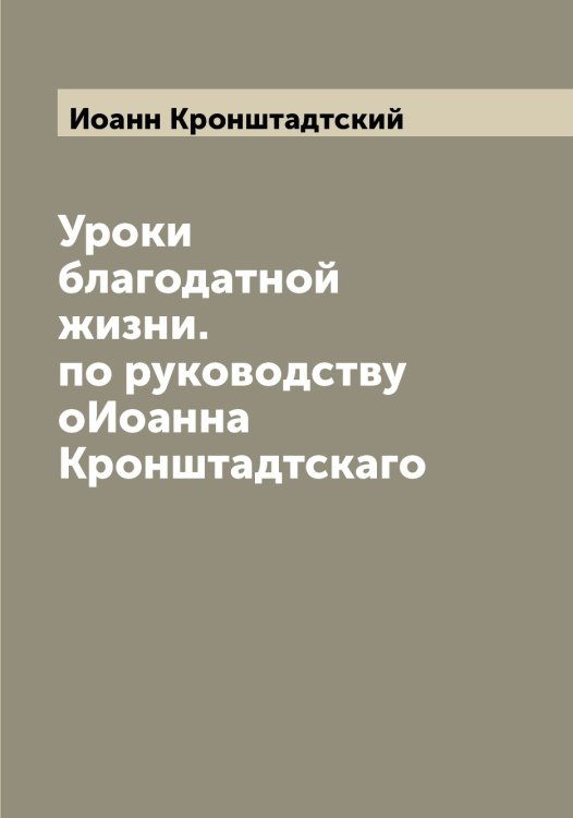 Обложка книги «Уроки благодатной жизни. по руководству оИоанна Кронштадтскаго» — Иоанн Кронштадтский, ISBN 9785519872034