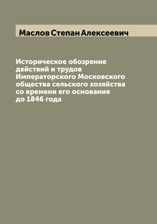 Обложка книги «Историческое обозрение действий и трудов Императорского Московского общества сельского хозяйства со времени его основания до 1846 года» — Маслов Степан Алексеевич, ISBN 9785519956888