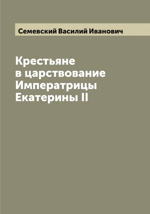 Обложка книги «Крестьяне в царствование Императрицы Екатерины II» — Семевский Василий Иванович, ISBN 9785519852418