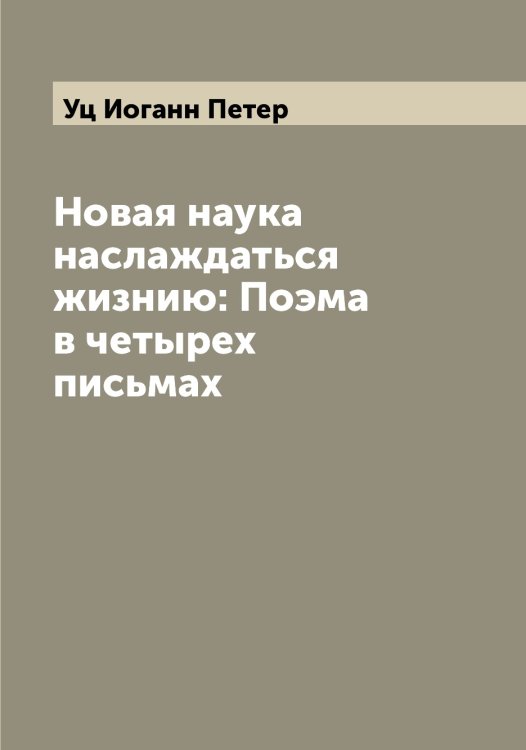 Обложка книги «Новая наука наслаждаться жизнию: Поэма в четырех письмах» — Уц Иоганн Петер, ISBN 9785519785341