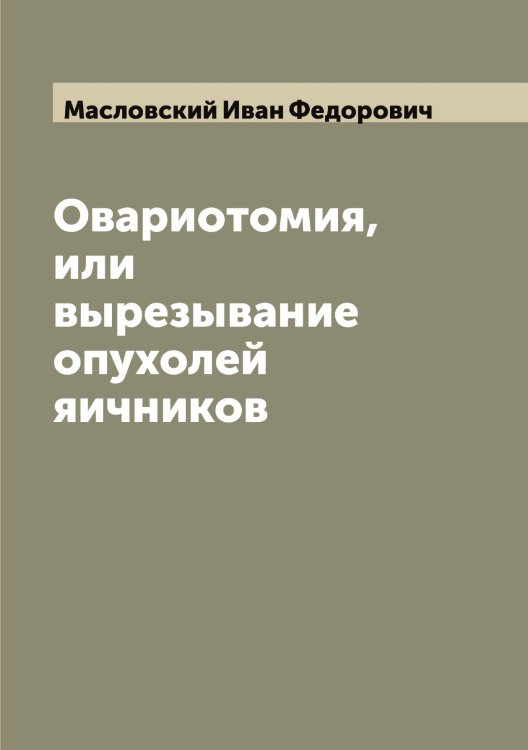 Обложка книги «Овариотомия, или вырезывание опухолей яичников» — Масловский Иван Федорович, ISBN 9785519957038