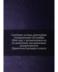 Судебные уставы, высочайше утвержденные 20 ноября 1864 года, с разъяснением их по решениям кассационных департаментов Правительствующего сената