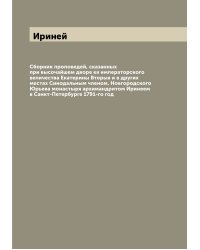 Сборник проповедей, сказанных при высочайшем дворе ея императорского величества Екатерины Вторыя и в других местах Синодальным членом, Новгородского Юрьева монастыря архимандритом Иринеем в Санкт-Петербурге 1791-го год