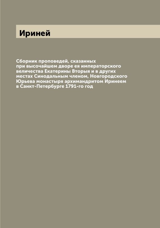 Сборник проповедей, сказанных при высочайшем дворе ея императорского величества Екатерины Вторыя и в других местах Синодальным членом, Новгородского Юрьева монастыря архимандритом Иринеем в Санкт-Петербурге 1791-го год Обложка книги «Сборник проповедей, сказанных при высочайшем дворе ея императорского величества Екатерины Вторыя и в других местах Синодальным членом, Новгородского Юрьева монастыря архимандритом Иринеем в Санкт-Петербурге 1791-го год» — Ириней, ISBN 9785519873369