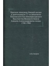 Краткое описание боевой жизни и деятельности 77-го пехотного Тенгинского Его Императорского Высочества Великого Князя Алексея Александровича полка. 1700-1900