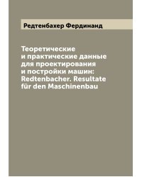 Теоретические и практические данные для проектирования и постройки машин: Redtenbacher. Resultate für den Maschinenbau