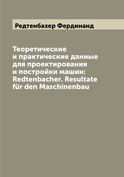 Обложка книги «Теоретические и практические данные для проектирования и постройки машин: Redtenbacher. Resultate für den Maschinenbau» — Редтенбахер Фердинанд, ISBN 9785519804493