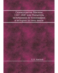Семисотлетие Москвы 1147-1847 или Указатель источников ее топографии и истории за семь веков