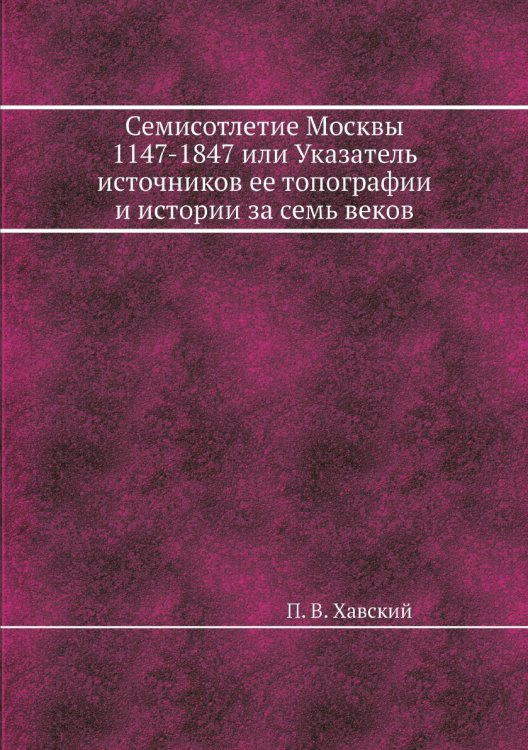 Семисотлетие Москвы 1147-1847 или Указатель источников ее топографии и истории за семь веков