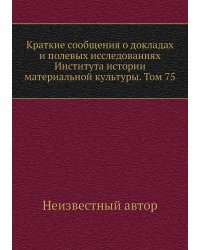 Краткие сообщения о докладах и полевых исследованиях Института истории материальной культуры. Том 75