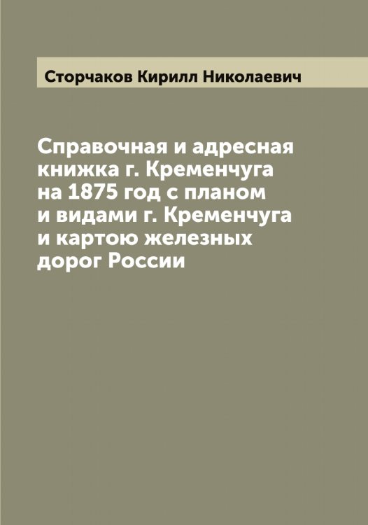 Обложка книги «Справочная и адресная книжка г. Кременчуга на 1875 год с планом и видами г. Кременчуга и картою железных дорог России» — Сторчаков Кирилл Николаевич, ISBN 9785519755306