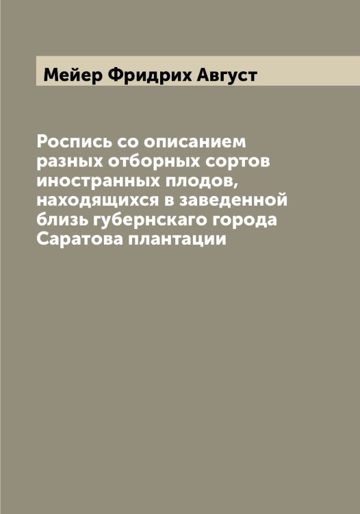 Обложка книги «Роспись со описанием разных отборных сортов иностранных плодов, находящихся в заведенной близь губернскаго города Саратова плантации» — Мейер Фридрих Август, ISBN 9785519960465