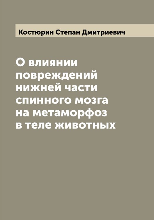Обложка книги «О влиянии повреждений нижней части спинного мозга на метаморфоз в теле животных» — Костюрин Степан Дмитриевич, ISBN 9785519906807