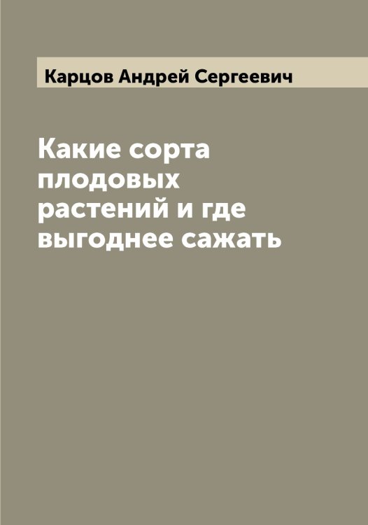 Обложка книги «Какие сорта плодовых растений и где выгоднее сажать» — Карцов Андрей Сергеевич, ISBN 9785519885478