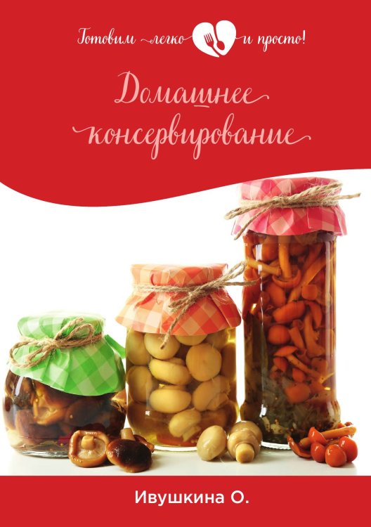 Обложка книги «Домашнее консервирование» — О. Ивушкина, ISBN 9785521754298